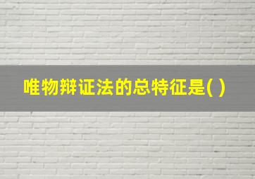 唯物辩证法的总特征是( )